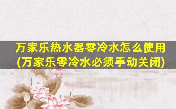 万家乐热水器零冷水怎么使用(万家乐零冷水必须手动关闭)