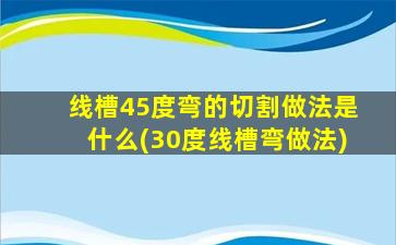 线槽45度弯的切割做法是什么(30度线槽弯做法)