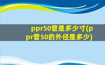 ppr50管是多少寸(ppr管50的外径是多少)