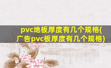 pvc地板厚度有几个规格(广告pvc板厚度有几个规格)
