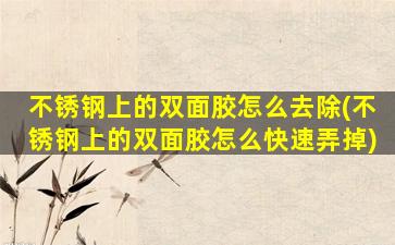 不锈钢上的双面胶怎么去除(不锈钢上的双面胶怎么快速弄掉)