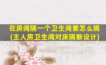 在房间隔一个卫生间要怎么隔(主人房卫生间对床隔断设计)