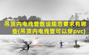吊顶内电线管敷设规范要求有哪些(吊顶内电线管可以穿pvc)
