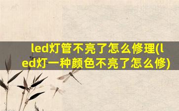 led灯管不亮了怎么修理(led灯一种颜色不亮了怎么修)