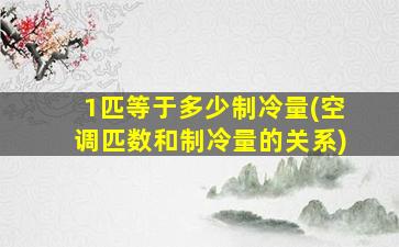 1匹等于多少制冷量(空调匹数和制冷量的关系)