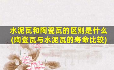水泥瓦和陶瓷瓦的区别是什么(陶瓷瓦与水泥瓦的寿命比较)