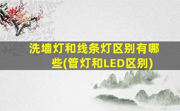 洗墙灯和线条灯区别有哪些(管灯和LED区别)