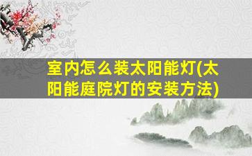 室内怎么装太阳能灯(太阳能庭院灯的安装方法)