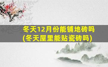 冬天12月份能铺地砖吗(冬天屋里能贴瓷砖吗)
