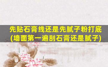 先贴石膏线还是先腻子粉打底(墙面第一遍刮石膏还是腻子)