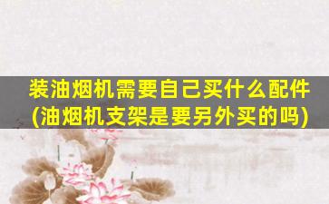 装油烟机需要自己买什么配件(油烟机支架是要另外买的吗)
