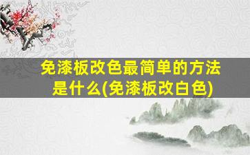 免漆板改色最简单的方法是什么(免漆板改白色)