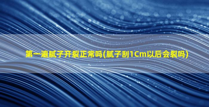 第一遍腻子开裂正常吗(腻子刮1Cm以后会裂吗)