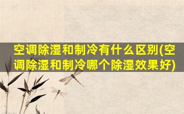 空调除湿和制冷有什么区别(空调除湿和制冷哪个除湿效果好)