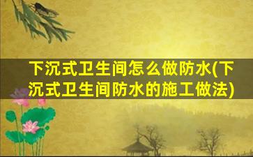 下沉式卫生间怎么做防水(下沉式卫生间防水的施工做法)