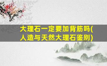 大理石一定要加背筋吗(人造与天然大理石鉴别)