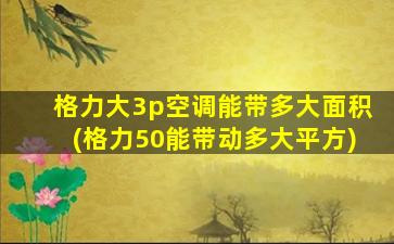 格力大3p空调能带多大面积(格力50能带动多大平方)