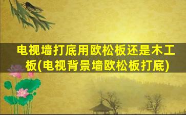 电视墙打底用欧松板还是木工板(电视背景墙欧松板打底)