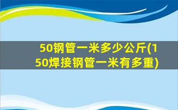 50钢管一米多少公斤(150焊接钢管一米有多重)