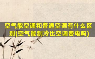 空气能空调和普通空调有什么区别(空气能制冷比空调费电吗)