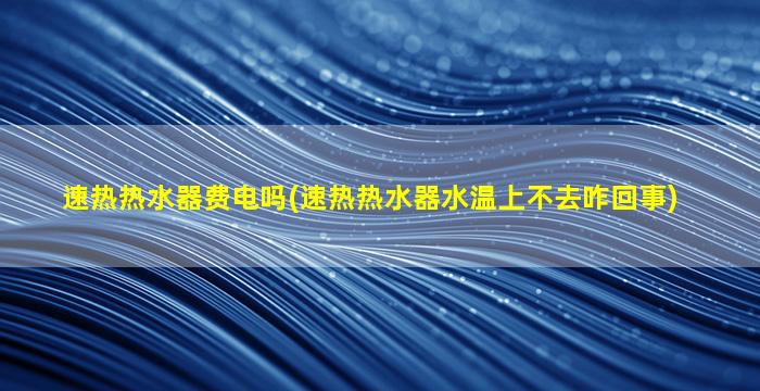 速热热水器费电吗(速热热水器水温上不去咋回事)