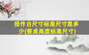 操作台尺寸标准尺寸是多少(餐桌高度标准尺寸)