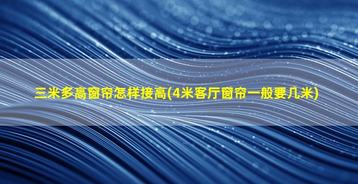 三米多高窗帘怎样接高(4米客厅窗帘一般要几米)