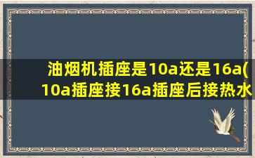 油烟机插座是10a还是16a(10a插座接16a插座后接热水器)