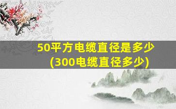 50平方电缆直径是多少(300电缆直径多少)