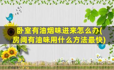 卧室有油烟味进来怎么办(房间有油味用什么方法最快)