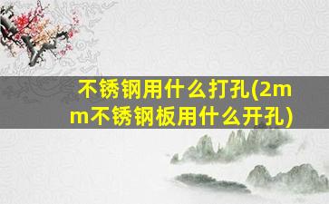 不锈钢用什么打孔(2mm不锈钢板用什么开孔)