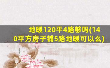 地暖120平4路够吗(140平方房子铺5路地暖可以么)