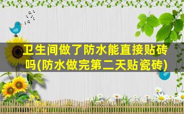 卫生间做了防水能直接贴砖吗(防水做完第二天贴瓷砖)