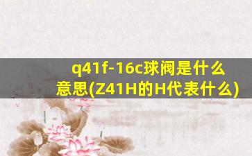 q41f-16c球阀是什么意思(Z41H的H代表什么)