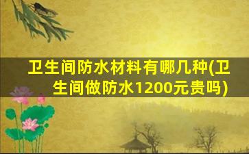 卫生间防水材料有哪几种(卫生间做防水1200元贵吗)