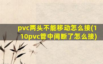 pvc两头不能移动怎么接(110pvc管中间断了怎么接)