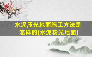水泥压光地面施工方法是怎样的(水泥粉光地面)