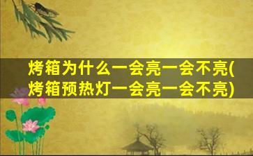烤箱为什么一会亮一会不亮(烤箱预热灯一会亮一会不亮)