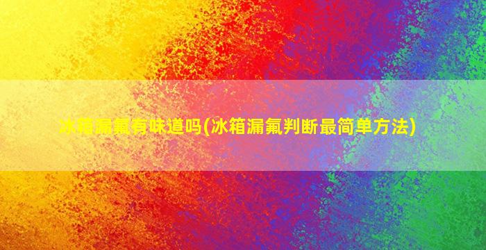 冰箱漏氟有味道吗(冰箱漏氟判断最简单方法)