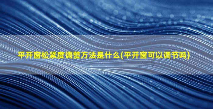 平开窗松紧度调整方法是什么(平开窗可以调节吗)