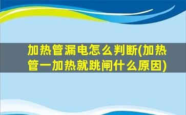 加热管漏电怎么判断(加热管一加热就跳闸什么原因)