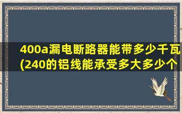 400a漏电断路器能带多少千瓦(240的铝线能承受多大多少个千瓦)