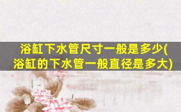 浴缸下水管尺寸一般是多少(浴缸的下水管一般直径是多大)