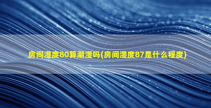房间湿度80算潮湿吗(房间湿度87是什么程度)