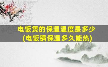 电饭煲的保温温度是多少(电饭锅保温多久能热)