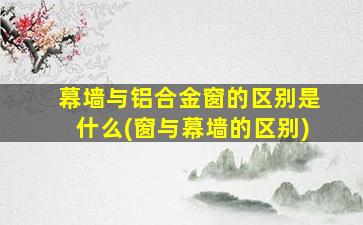 幕墙与铝合金窗的区别是什么(窗与幕墙的区别)