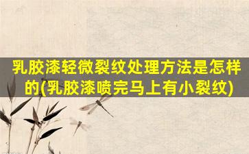 乳胶漆轻微裂纹处理方法是怎样的(乳胶漆喷完马上有小裂纹)