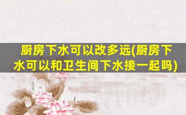 厨房下水可以改多远(厨房下水可以和卫生间下水接一起吗)