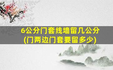 6公分门套线墙留几公分(门两边门套要留多少)