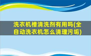 洗衣机槽清洗剂有用吗(全自动洗衣机怎么清理污垢)